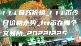 FTT最新价格_FTT币今日价格走势_ftt币在哪个交易所_20221225